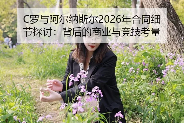 C罗与阿尔纳斯尔2026年合同细节探讨：背后的商业与竞技考量